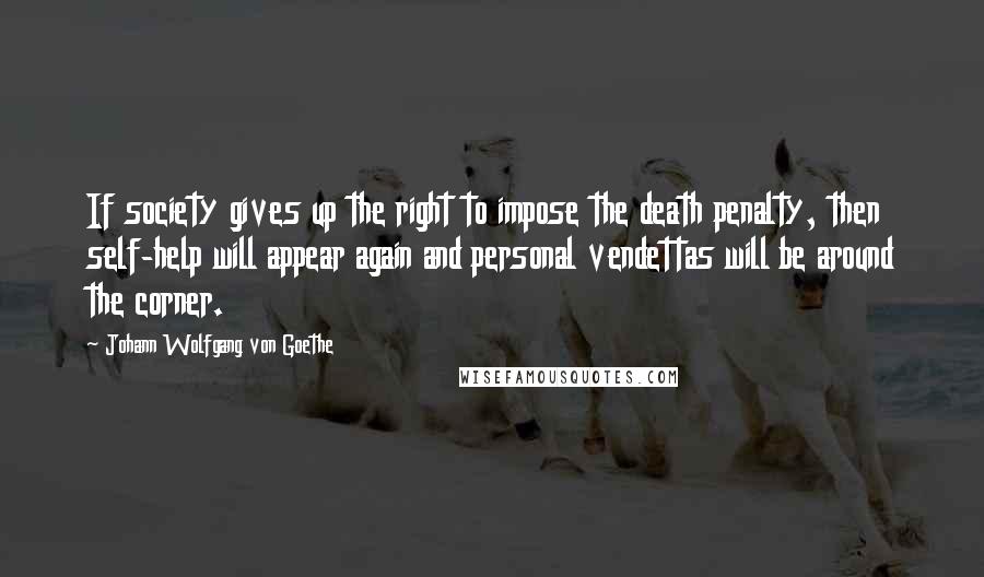 Johann Wolfgang Von Goethe Quotes: If society gives up the right to impose the death penalty, then self-help will appear again and personal vendettas will be around the corner.