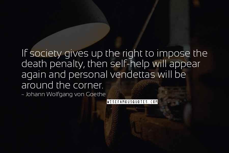 Johann Wolfgang Von Goethe Quotes: If society gives up the right to impose the death penalty, then self-help will appear again and personal vendettas will be around the corner.