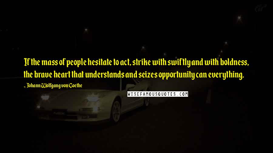 Johann Wolfgang Von Goethe Quotes: If the mass of people hesitate to act, strike with swiftly and with boldness, the brave heart that understands and seizes opportunity can everything.