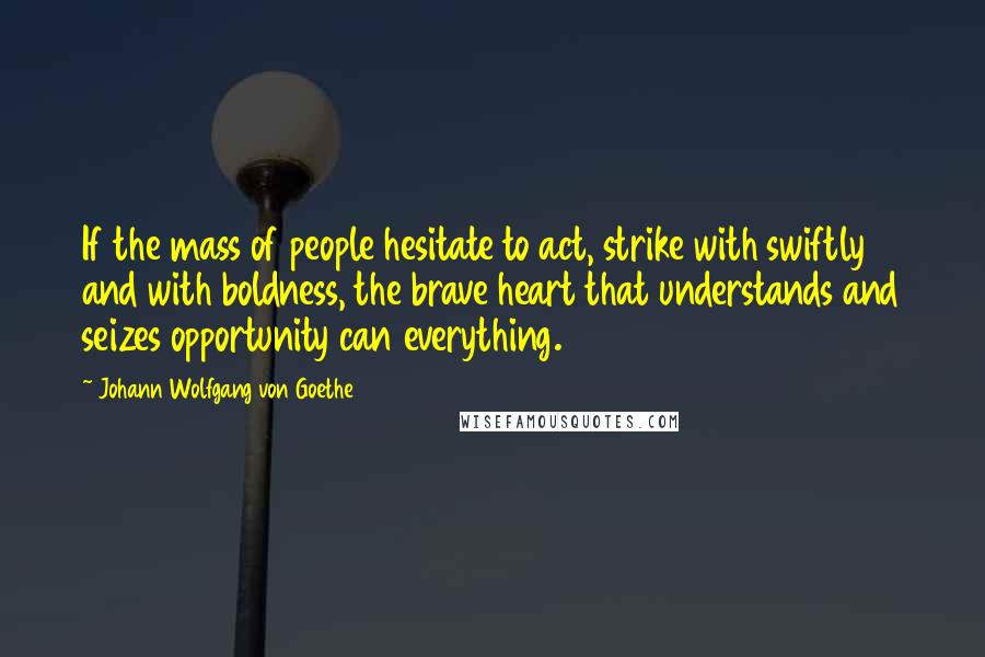 Johann Wolfgang Von Goethe Quotes: If the mass of people hesitate to act, strike with swiftly and with boldness, the brave heart that understands and seizes opportunity can everything.