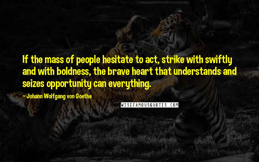 Johann Wolfgang Von Goethe Quotes: If the mass of people hesitate to act, strike with swiftly and with boldness, the brave heart that understands and seizes opportunity can everything.