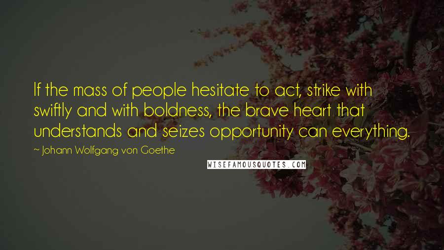 Johann Wolfgang Von Goethe Quotes: If the mass of people hesitate to act, strike with swiftly and with boldness, the brave heart that understands and seizes opportunity can everything.