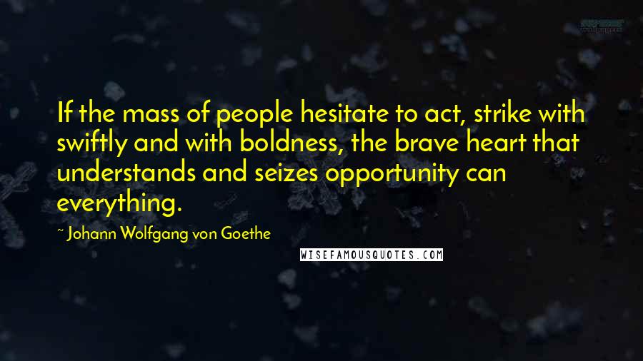 Johann Wolfgang Von Goethe Quotes: If the mass of people hesitate to act, strike with swiftly and with boldness, the brave heart that understands and seizes opportunity can everything.