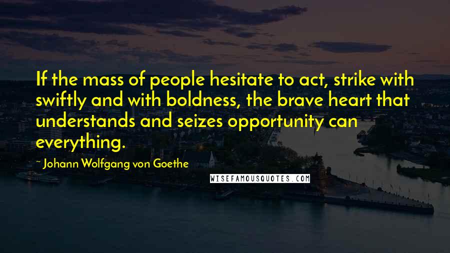 Johann Wolfgang Von Goethe Quotes: If the mass of people hesitate to act, strike with swiftly and with boldness, the brave heart that understands and seizes opportunity can everything.