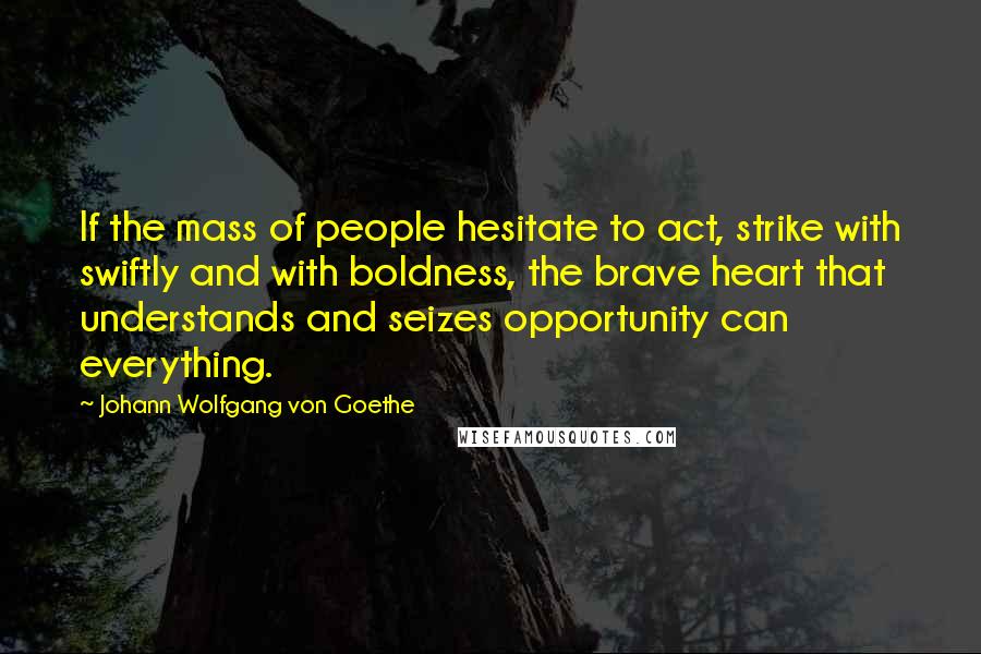 Johann Wolfgang Von Goethe Quotes: If the mass of people hesitate to act, strike with swiftly and with boldness, the brave heart that understands and seizes opportunity can everything.
