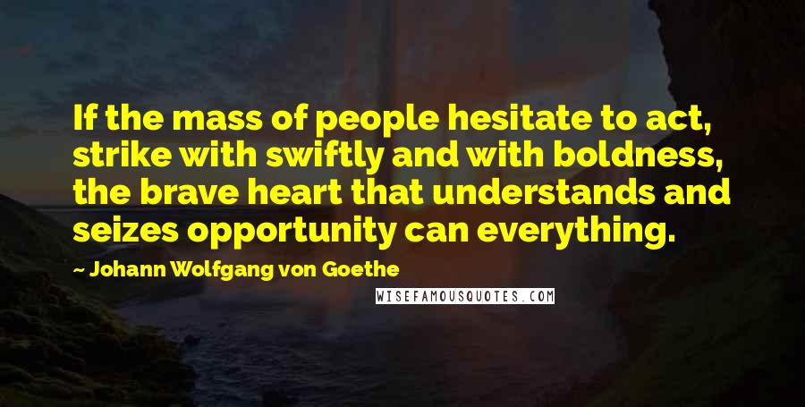 Johann Wolfgang Von Goethe Quotes: If the mass of people hesitate to act, strike with swiftly and with boldness, the brave heart that understands and seizes opportunity can everything.