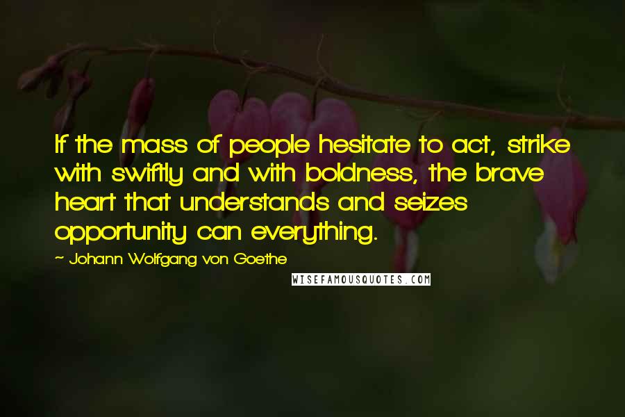 Johann Wolfgang Von Goethe Quotes: If the mass of people hesitate to act, strike with swiftly and with boldness, the brave heart that understands and seizes opportunity can everything.