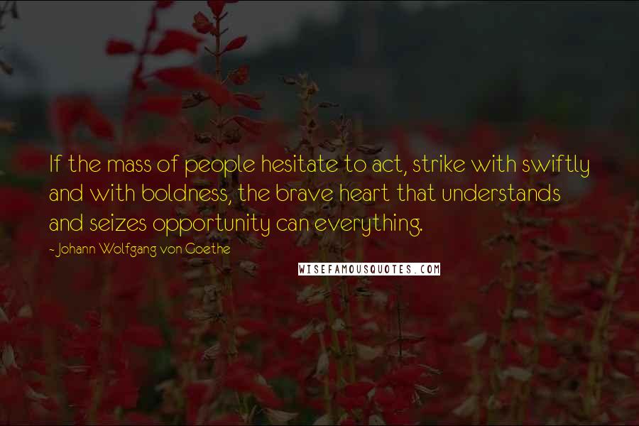 Johann Wolfgang Von Goethe Quotes: If the mass of people hesitate to act, strike with swiftly and with boldness, the brave heart that understands and seizes opportunity can everything.