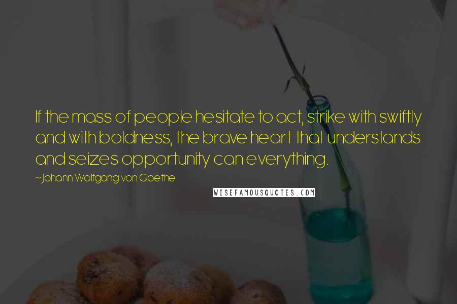 Johann Wolfgang Von Goethe Quotes: If the mass of people hesitate to act, strike with swiftly and with boldness, the brave heart that understands and seizes opportunity can everything.