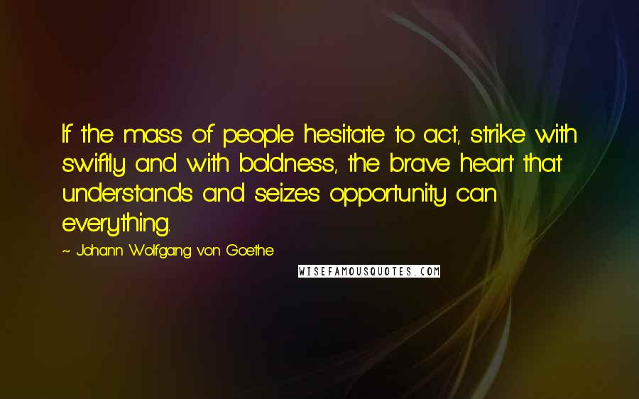Johann Wolfgang Von Goethe Quotes: If the mass of people hesitate to act, strike with swiftly and with boldness, the brave heart that understands and seizes opportunity can everything.