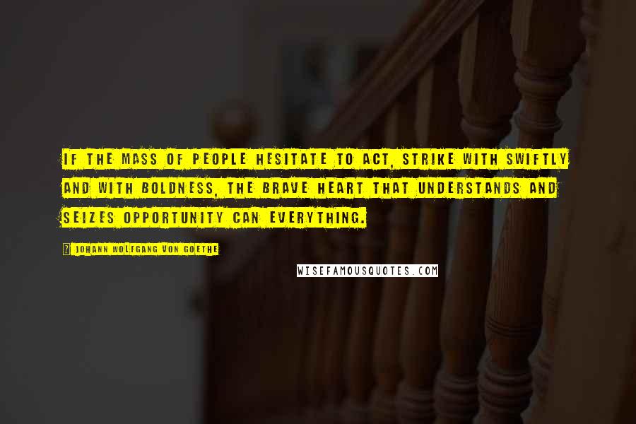 Johann Wolfgang Von Goethe Quotes: If the mass of people hesitate to act, strike with swiftly and with boldness, the brave heart that understands and seizes opportunity can everything.