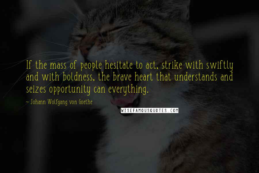 Johann Wolfgang Von Goethe Quotes: If the mass of people hesitate to act, strike with swiftly and with boldness, the brave heart that understands and seizes opportunity can everything.