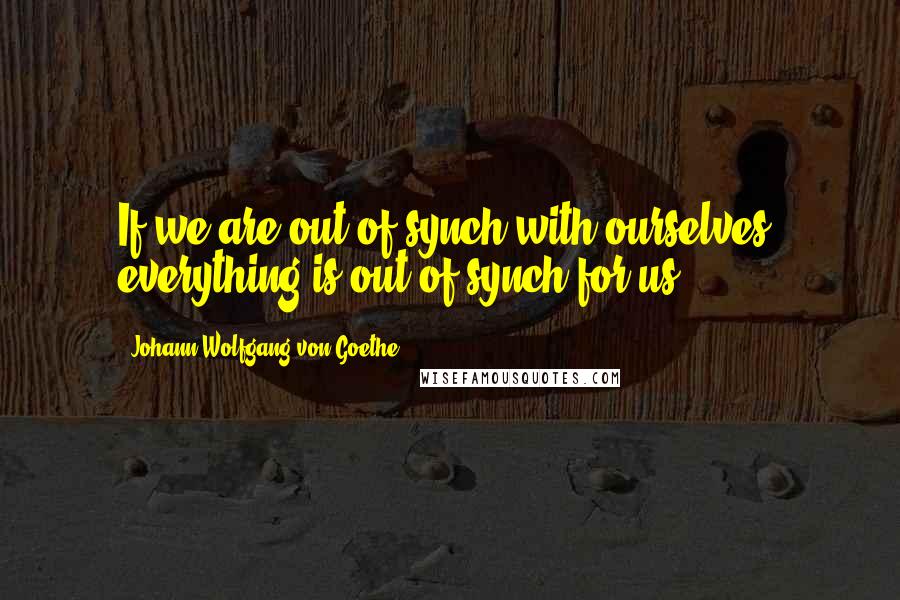 Johann Wolfgang Von Goethe Quotes: If we are out of synch with ourselves, everything is out of synch for us.