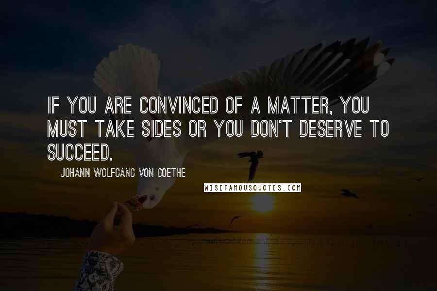 Johann Wolfgang Von Goethe Quotes: If you are convinced of a matter, you must take sides or you don't deserve to succeed.