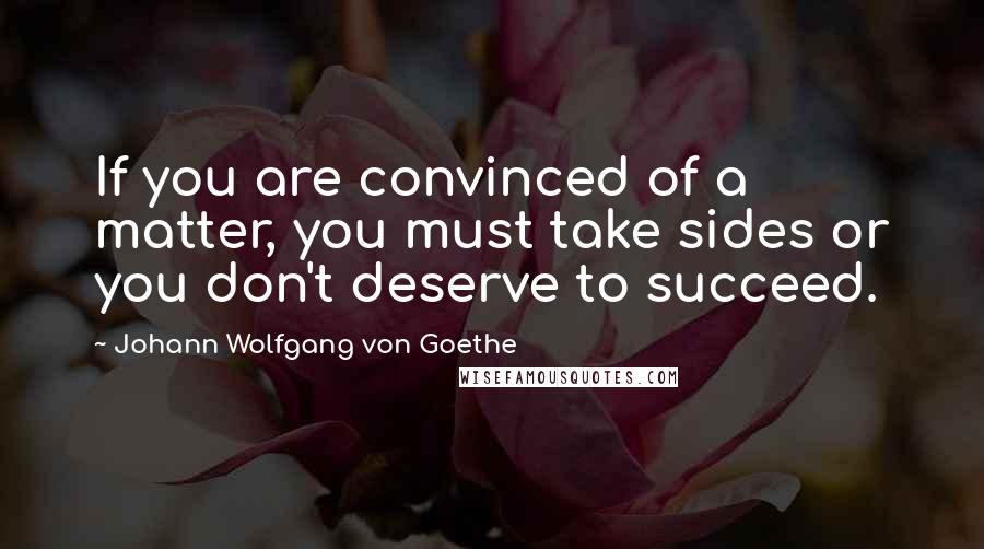 Johann Wolfgang Von Goethe Quotes: If you are convinced of a matter, you must take sides or you don't deserve to succeed.