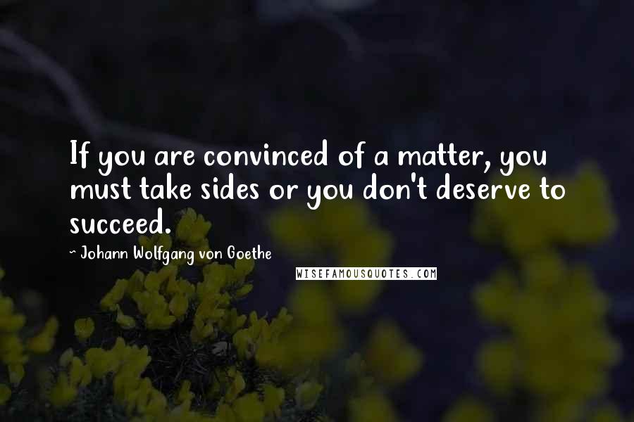 Johann Wolfgang Von Goethe Quotes: If you are convinced of a matter, you must take sides or you don't deserve to succeed.