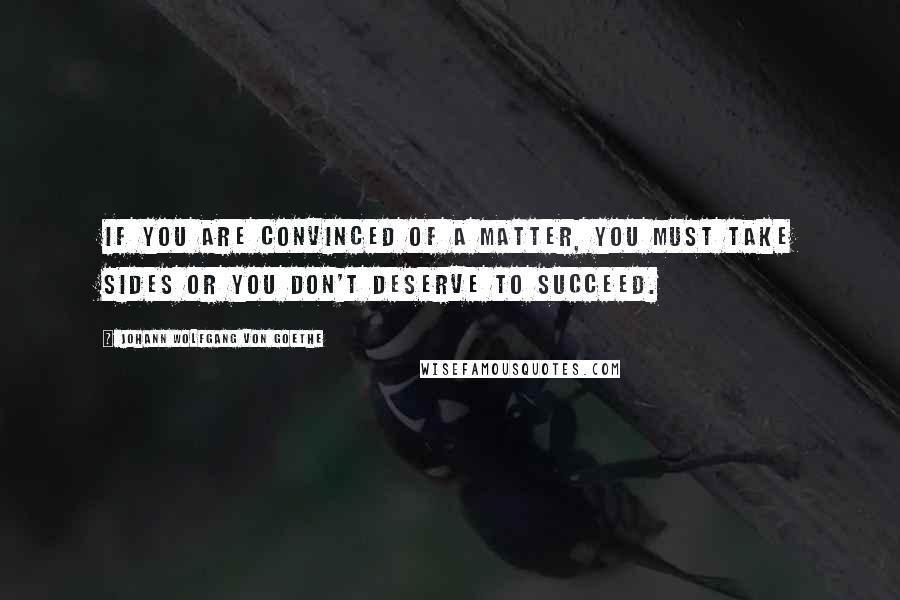 Johann Wolfgang Von Goethe Quotes: If you are convinced of a matter, you must take sides or you don't deserve to succeed.