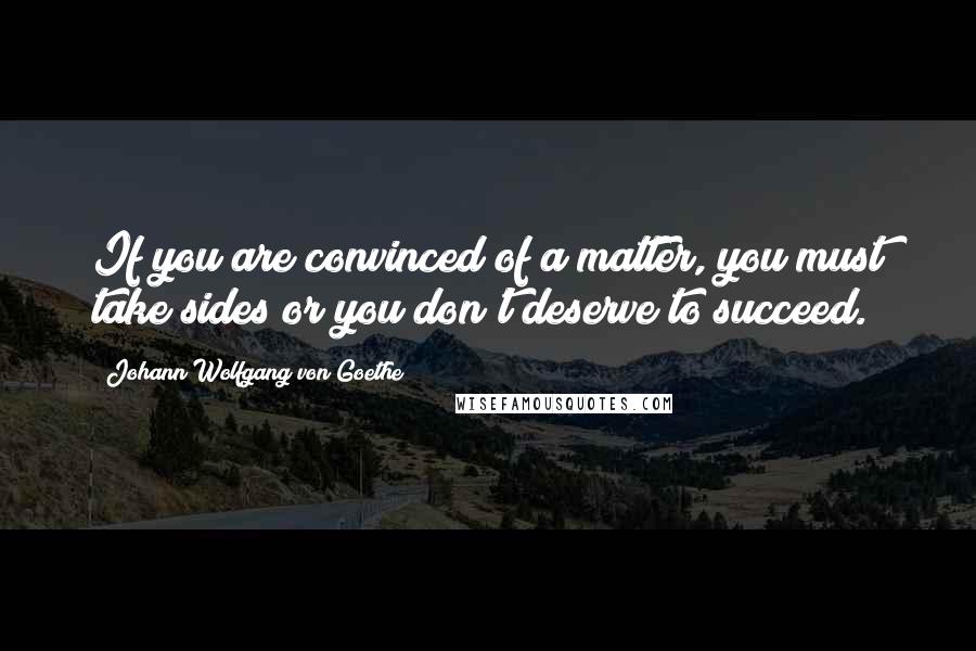 Johann Wolfgang Von Goethe Quotes: If you are convinced of a matter, you must take sides or you don't deserve to succeed.