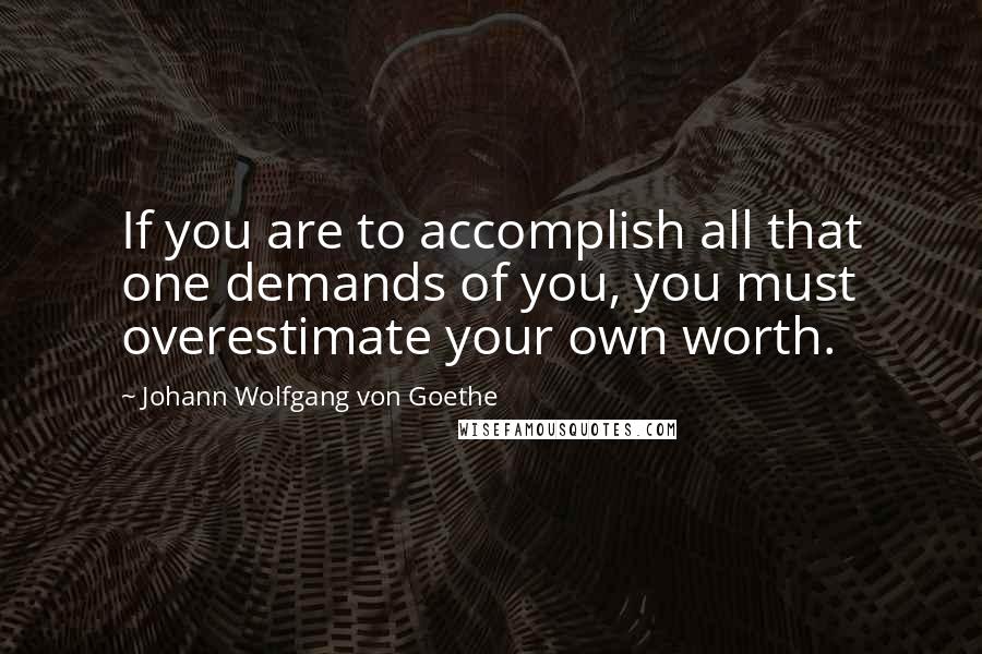 Johann Wolfgang Von Goethe Quotes: If you are to accomplish all that one demands of you, you must overestimate your own worth.