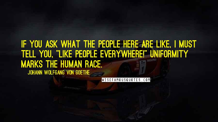 Johann Wolfgang Von Goethe Quotes: If you ask what the people here are like, I must tell you, "Like people everywhere!" Uniformity marks the human race.