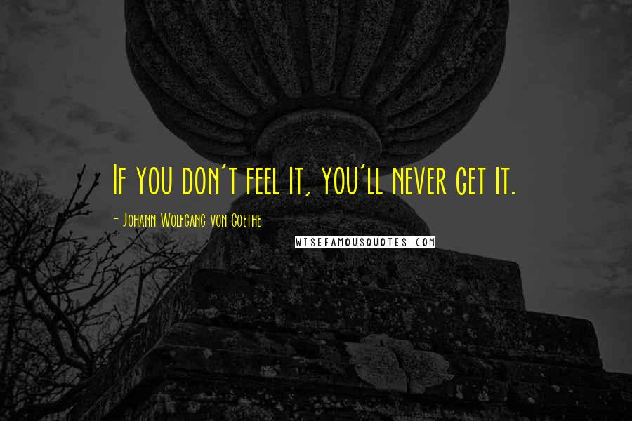 Johann Wolfgang Von Goethe Quotes: If you don't feel it, you'll never get it.