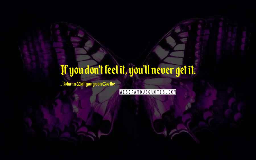 Johann Wolfgang Von Goethe Quotes: If you don't feel it, you'll never get it.