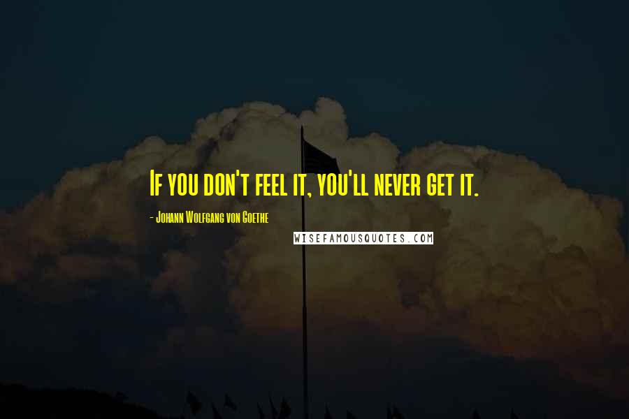 Johann Wolfgang Von Goethe Quotes: If you don't feel it, you'll never get it.