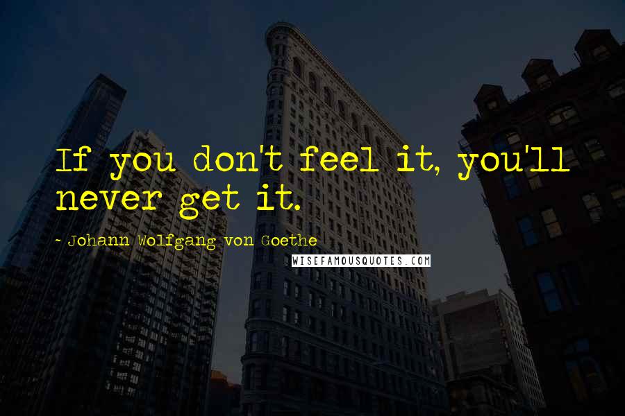 Johann Wolfgang Von Goethe Quotes: If you don't feel it, you'll never get it.