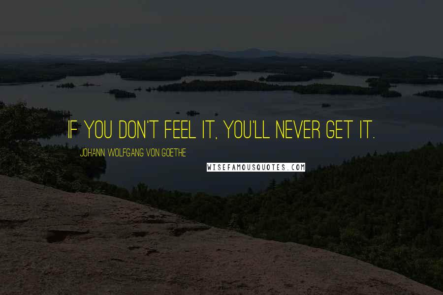 Johann Wolfgang Von Goethe Quotes: If you don't feel it, you'll never get it.