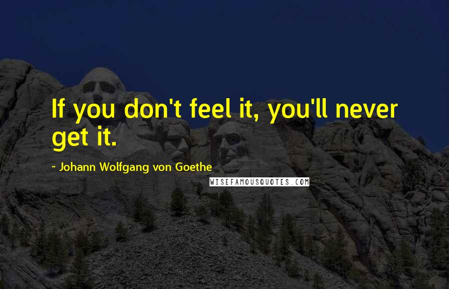 Johann Wolfgang Von Goethe Quotes: If you don't feel it, you'll never get it.