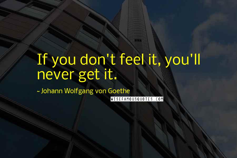 Johann Wolfgang Von Goethe Quotes: If you don't feel it, you'll never get it.