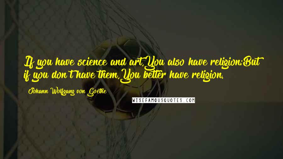 Johann Wolfgang Von Goethe Quotes: If you have science and art,You also have religion;But if you don't have them,You better have religion.