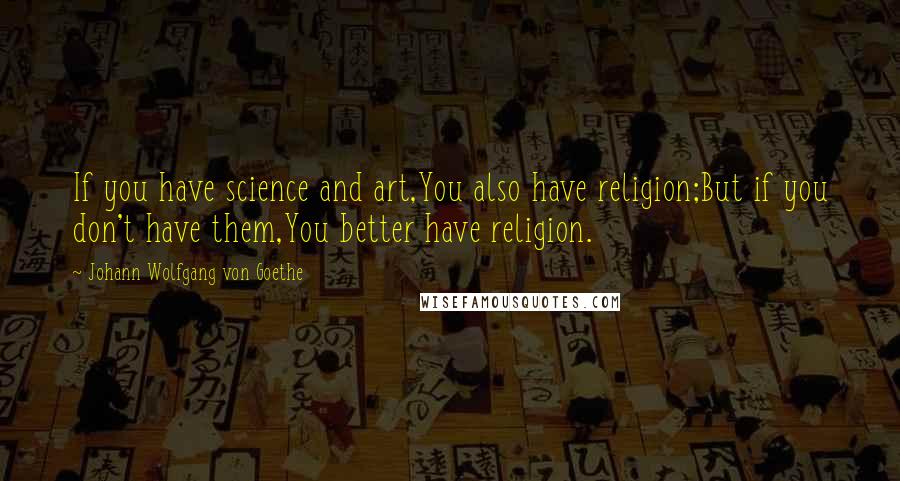 Johann Wolfgang Von Goethe Quotes: If you have science and art,You also have religion;But if you don't have them,You better have religion.