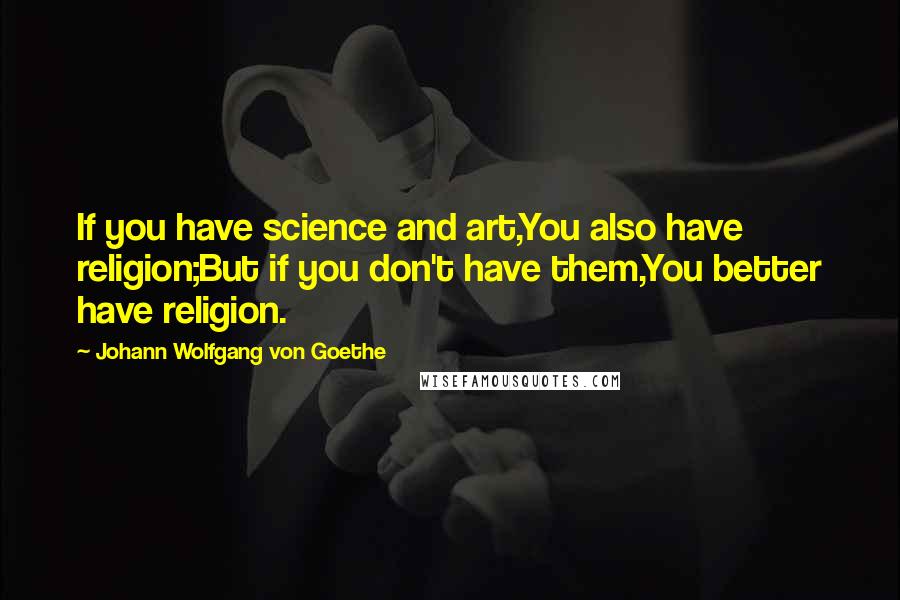 Johann Wolfgang Von Goethe Quotes: If you have science and art,You also have religion;But if you don't have them,You better have religion.