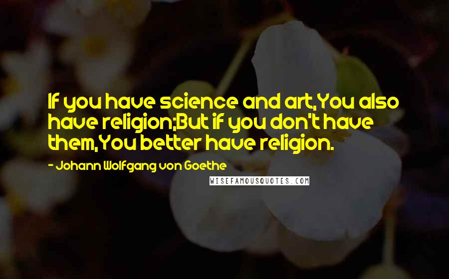 Johann Wolfgang Von Goethe Quotes: If you have science and art,You also have religion;But if you don't have them,You better have religion.