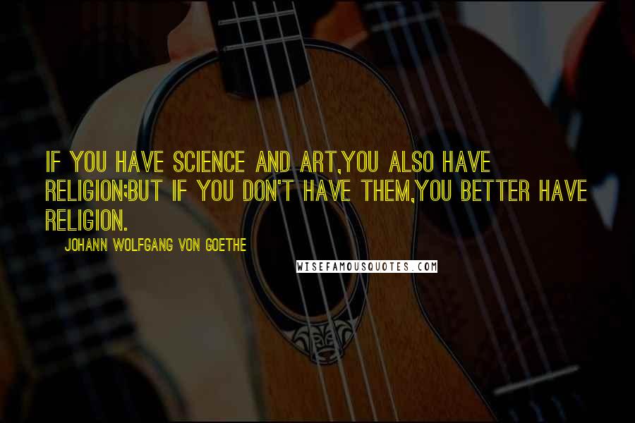 Johann Wolfgang Von Goethe Quotes: If you have science and art,You also have religion;But if you don't have them,You better have religion.