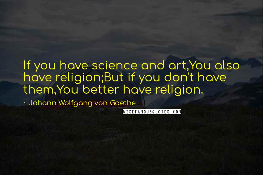 Johann Wolfgang Von Goethe Quotes: If you have science and art,You also have religion;But if you don't have them,You better have religion.