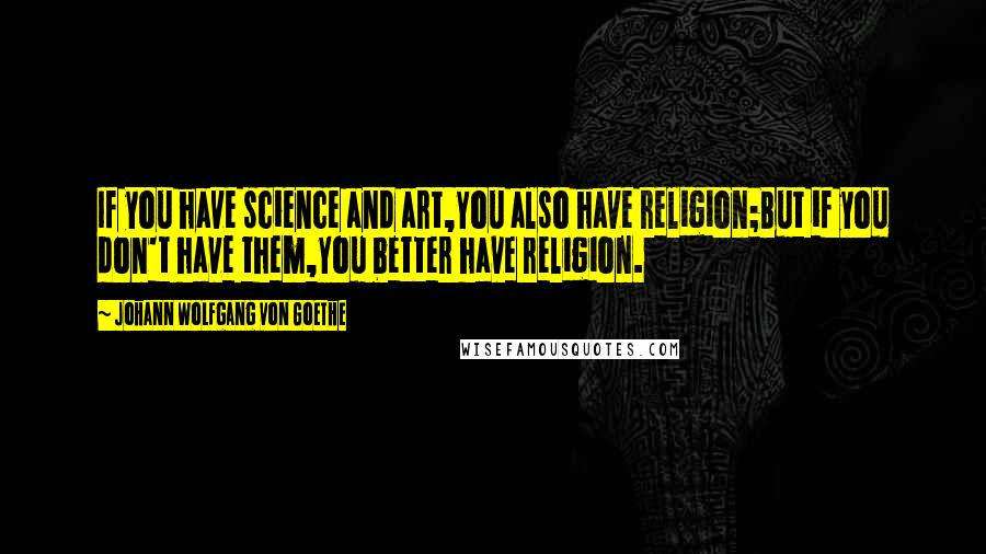 Johann Wolfgang Von Goethe Quotes: If you have science and art,You also have religion;But if you don't have them,You better have religion.