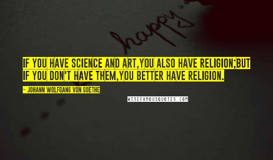 Johann Wolfgang Von Goethe Quotes: If you have science and art,You also have religion;But if you don't have them,You better have religion.