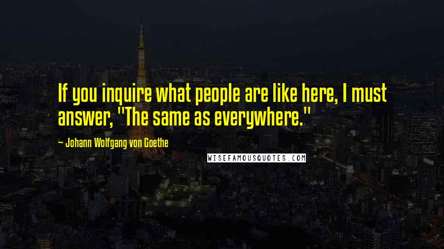 Johann Wolfgang Von Goethe Quotes: If you inquire what people are like here, I must answer, "The same as everywhere."