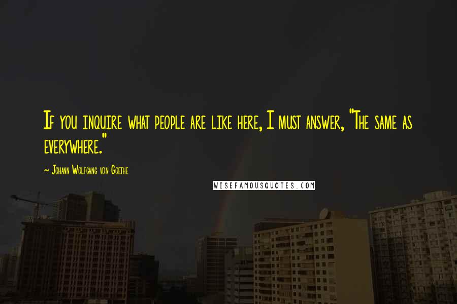 Johann Wolfgang Von Goethe Quotes: If you inquire what people are like here, I must answer, "The same as everywhere."