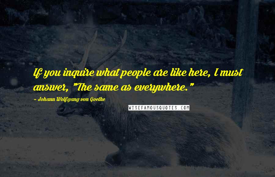 Johann Wolfgang Von Goethe Quotes: If you inquire what people are like here, I must answer, "The same as everywhere."