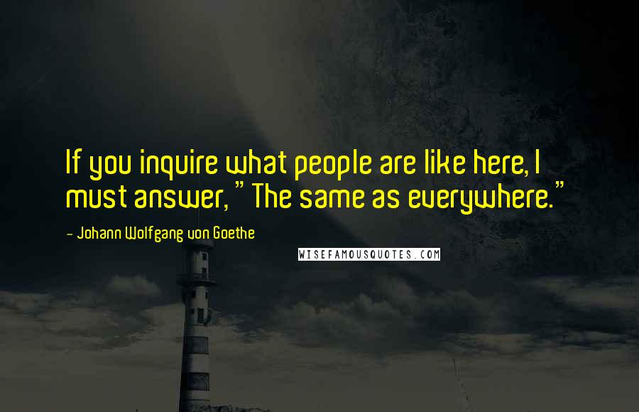 Johann Wolfgang Von Goethe Quotes: If you inquire what people are like here, I must answer, "The same as everywhere."