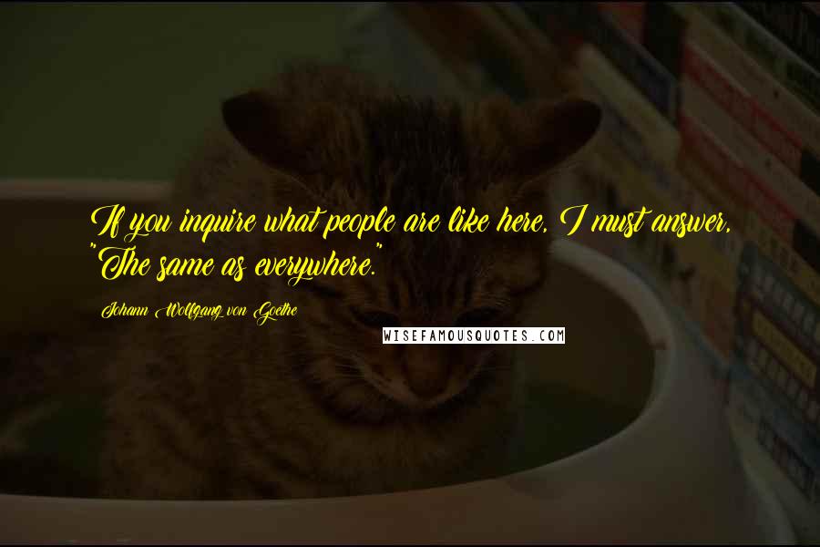 Johann Wolfgang Von Goethe Quotes: If you inquire what people are like here, I must answer, "The same as everywhere."