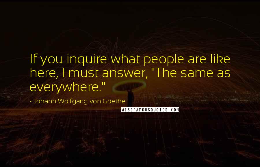 Johann Wolfgang Von Goethe Quotes: If you inquire what people are like here, I must answer, "The same as everywhere."