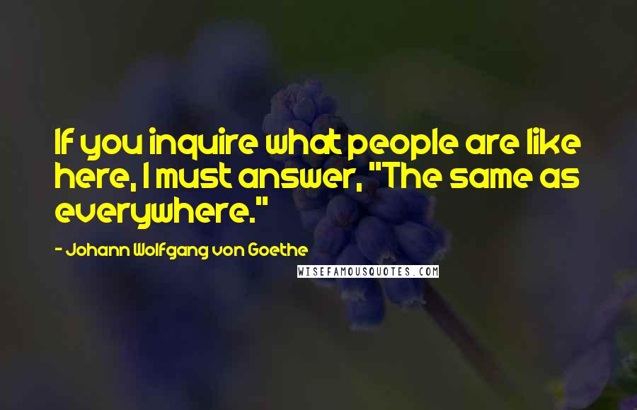 Johann Wolfgang Von Goethe Quotes: If you inquire what people are like here, I must answer, "The same as everywhere."