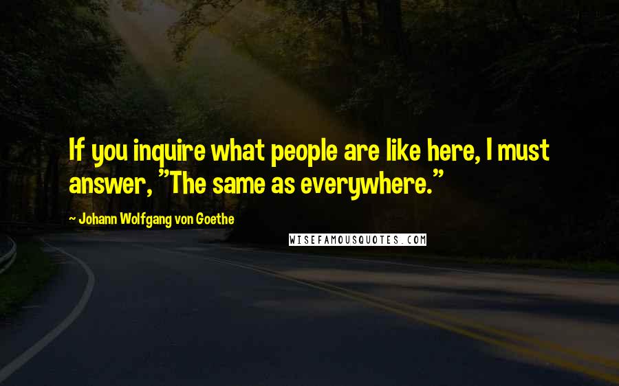 Johann Wolfgang Von Goethe Quotes: If you inquire what people are like here, I must answer, "The same as everywhere."