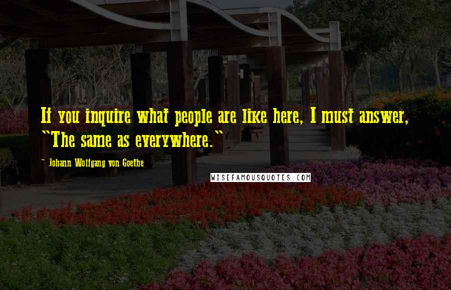 Johann Wolfgang Von Goethe Quotes: If you inquire what people are like here, I must answer, "The same as everywhere."