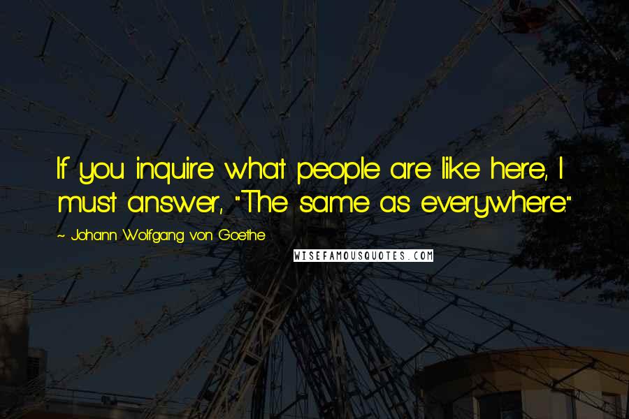 Johann Wolfgang Von Goethe Quotes: If you inquire what people are like here, I must answer, "The same as everywhere."