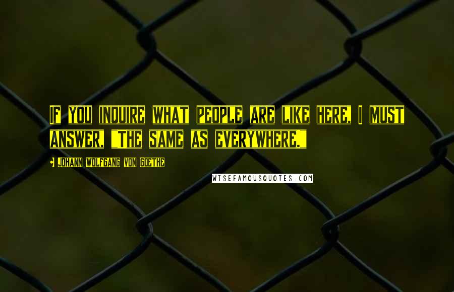 Johann Wolfgang Von Goethe Quotes: If you inquire what people are like here, I must answer, "The same as everywhere."